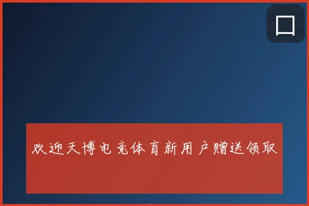 欢迎天博电竞体育新用户赠送领取