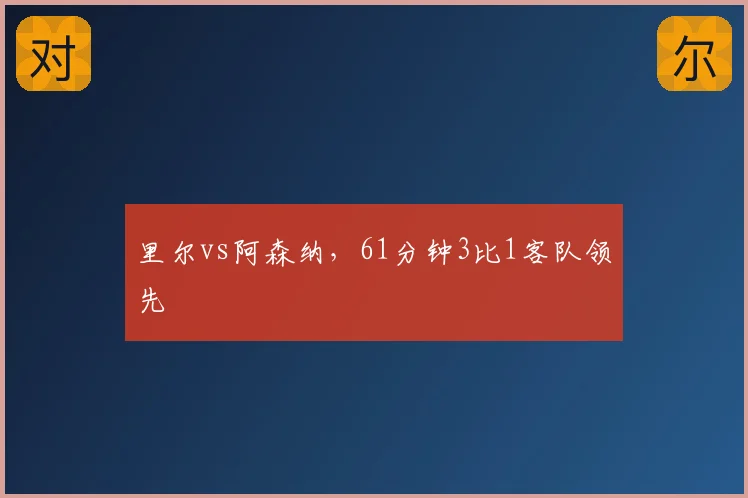 里尔vs阿森纳,61分钟3比1客队领先